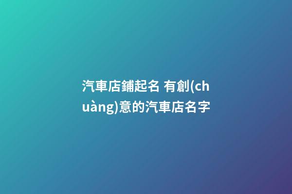 汽車店鋪起名 有創(chuàng)意的汽車店名字-第1張-店鋪起名-玄機派